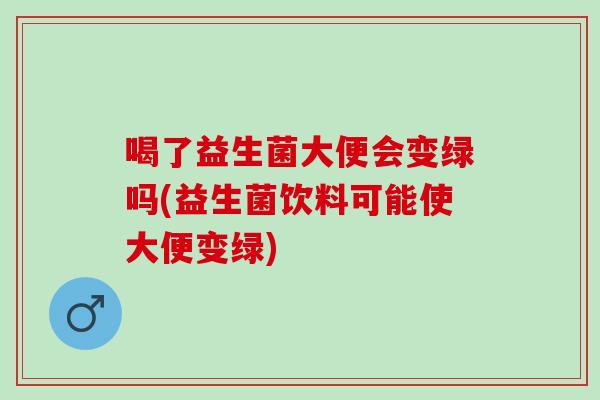 喝了益生菌大便会变绿吗(益生菌饮料可能使大便变绿)