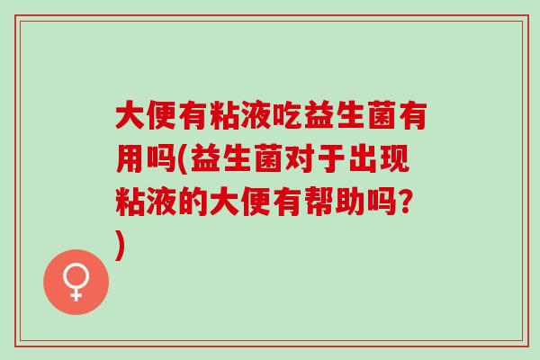 大便有粘液吃益生菌有用吗(益生菌对于出现粘液的大便有帮助吗？)
