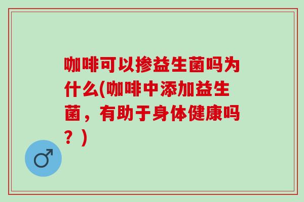 咖啡可以掺益生菌吗为什么(咖啡中添加益生菌，有助于身体健康吗？)