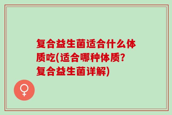 复合益生菌适合什么体质吃(适合哪种体质？复合益生菌详解)