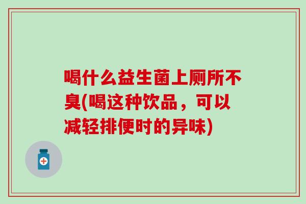 喝什么益生菌上厕所不臭(喝这种饮品，可以减轻排便时的异味)
