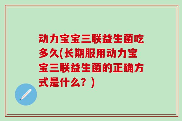 动力宝宝三联益生菌吃多久(长期服用动力宝宝三联益生菌的正确方式是什么？)