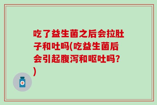 吃了益生菌之后会拉肚子和吐吗(吃益生菌后会引起和吗？)