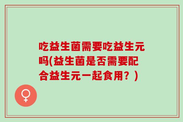 吃益生菌需要吃益生元吗(益生菌是否需要配合益生元一起食用？)
