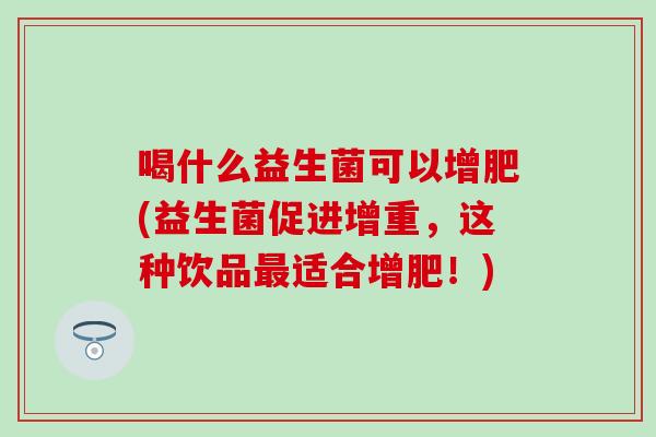 喝什么益生菌可以增肥(益生菌促进增重，这种饮品适合增肥！)