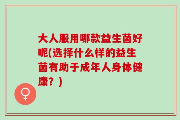 大人服用哪款益生菌好呢(选择什么样的益生菌有助于成年人身体健康？)