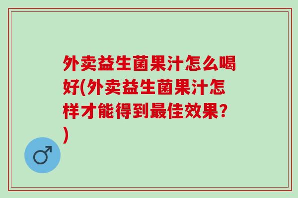 外卖益生菌果汁怎么喝好(外卖益生菌果汁怎样才能得到佳效果？)