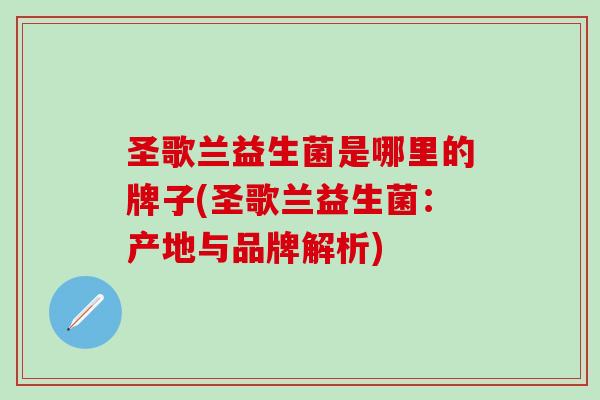 圣歌兰益生菌是哪里的牌子(圣歌兰益生菌：产地与品牌解析)