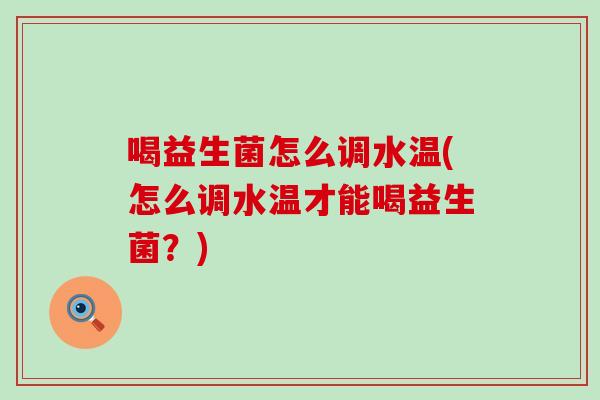 喝益生菌怎么调水温(怎么调水温才能喝益生菌？)