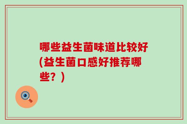 哪些益生菌味道比较好(益生菌口感好推荐哪些？)