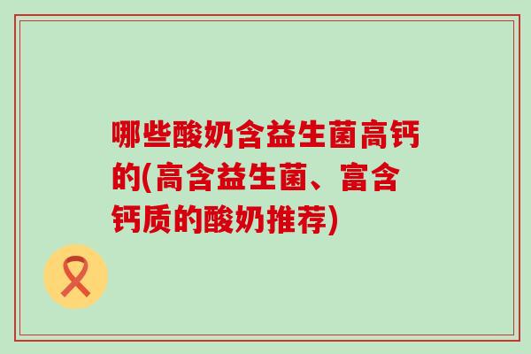 哪些酸奶含益生菌高钙的(高含益生菌、富含钙质的酸奶推荐)