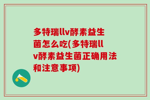多特瑞llv酵素益生菌怎么吃(多特瑞llv酵素益生菌正确用法和注意事项)