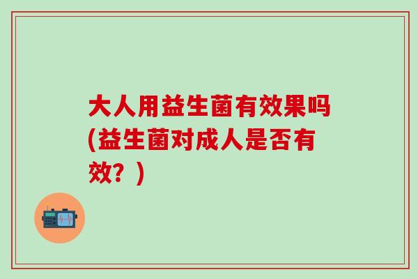 大人用益生菌有效果吗(益生菌对成人是否有效？)