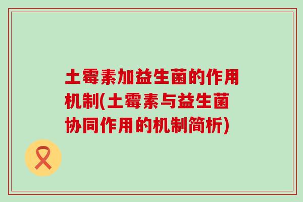 土霉素加益生菌的作用机制(土霉素与益生菌协同作用的机制简析)