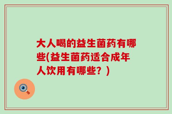 大人喝的益生菌药有哪些(益生菌药适合成年人饮用有哪些？)