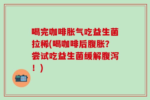喝完咖啡吃益生菌拉稀(喝咖啡后？尝试吃益生菌缓解！)