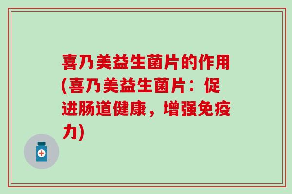 喜乃美益生菌片的作用(喜乃美益生菌片：促进肠道健康，增强力)
