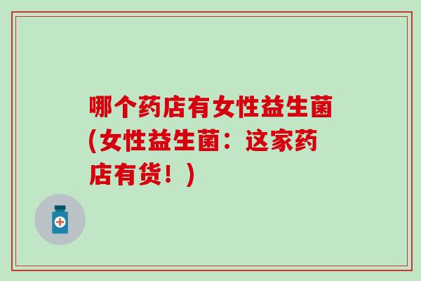 哪个药店有女性益生菌(女性益生菌：这家药店有货！)