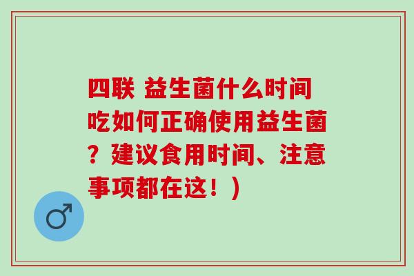 四联 益生菌什么时间吃如何正确使用益生菌？建议食用时间、注意事项都在这！)