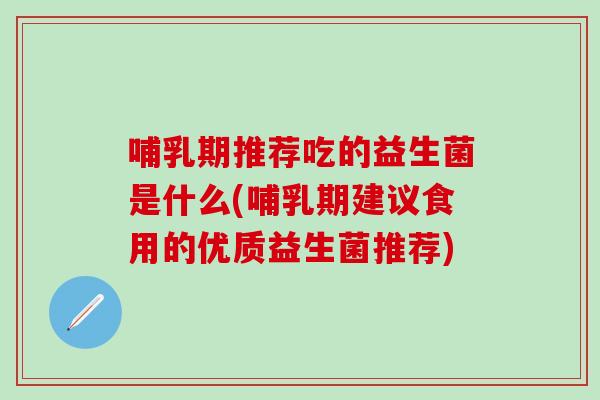 哺乳期推荐吃的益生菌是什么(哺乳期建议食用的优质益生菌推荐)