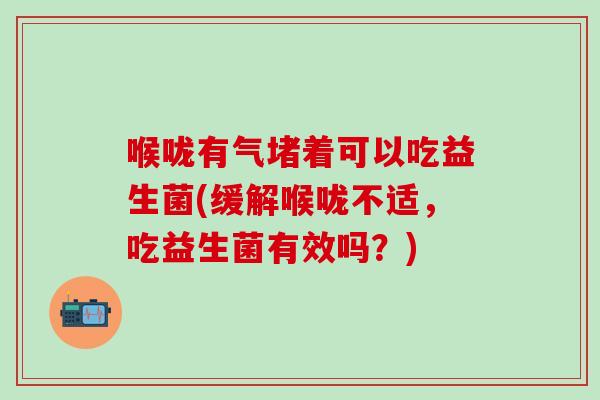 喉咙有气堵着可以吃益生菌(缓解喉咙不适，吃益生菌有效吗？)