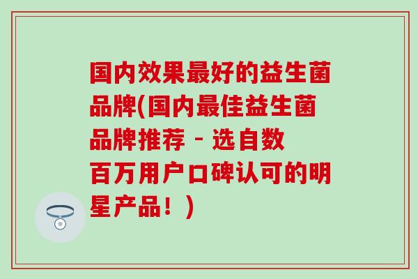 国内效果好的益生菌品牌(国内佳益生菌品牌推荐 - 选自数百万用户口碑认可的明星产品！)