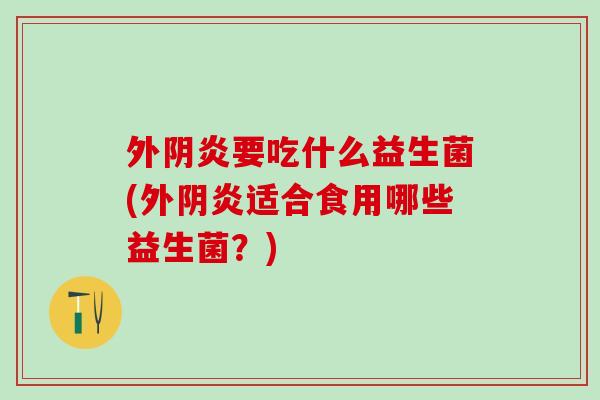 外阴炎要吃什么益生菌(外阴炎适合食用哪些益生菌？)