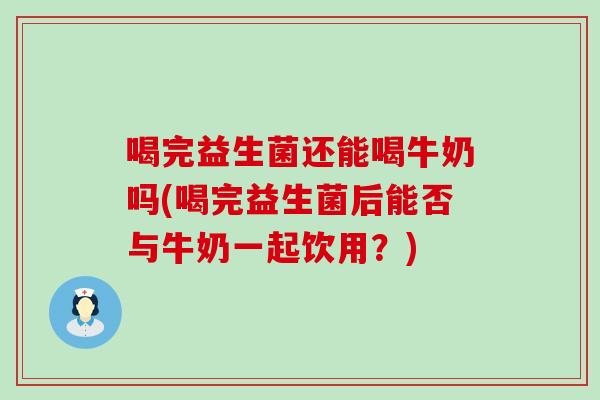 喝完益生菌还能喝牛奶吗(喝完益生菌后能否与牛奶一起饮用？)