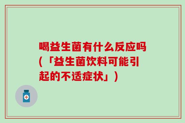 喝益生菌有什么反应吗(「益生菌饮料可能引起的不适症状」)