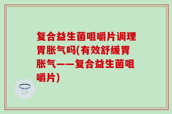 复合益生菌咀嚼片调理胃吗(有效舒缓胃——复合益生菌咀嚼片)