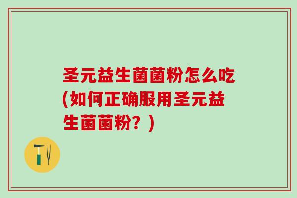 圣元益生菌菌粉怎么吃(如何正确服用圣元益生菌菌粉？)