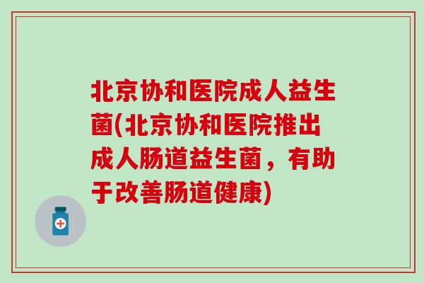 北京协和医院成人益生菌(北京协和医院推出成人肠道益生菌，有助于改善肠道健康)