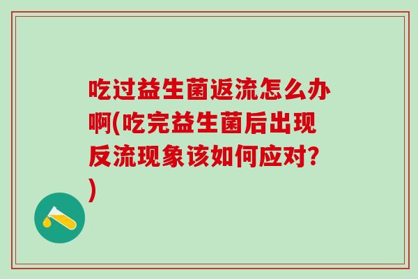 吃过益生菌返流怎么办啊(吃完益生菌后出现反流现象该如何应对?) 吃过益生菌返流怎么办啊(吃完益生菌后出现反流现象该如何应对?)