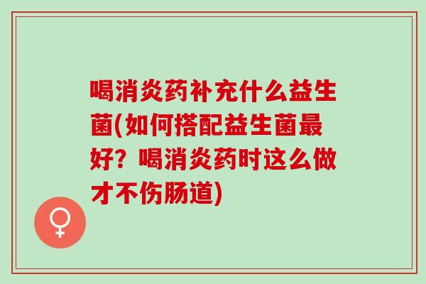喝药补充什么益生菌(如何搭配益生菌好?喝药时这么做才不伤肠道) 喝药补充什么益生菌(如何搭配益生菌好?喝药时这么做才不伤肠道)
