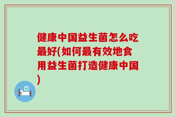 健康中国益生菌怎么吃好(如何有效地食用益生菌打造健康中国)
