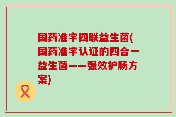 国药准字四联益生菌(国药准字认证的四合一益生菌——强效护肠方案)
