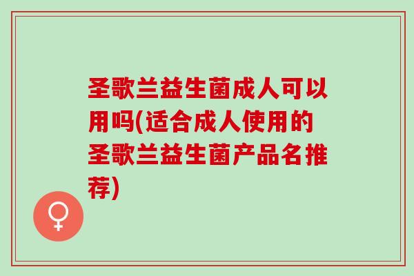圣歌兰益生菌成人可以用吗(适合成人使用的圣歌兰益生菌产品名推荐) 圣歌兰益生菌成人可以用吗(适合成人使用的圣歌兰益生菌产品名推荐)