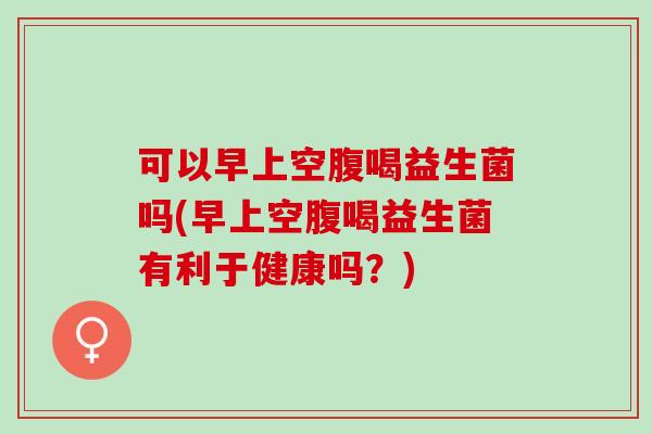 可以早上空腹喝益生菌吗(早上空腹喝益生菌有利于健康吗?) 可以早上空腹喝益生菌吗(早上空腹喝益生菌有利于健康吗?)
