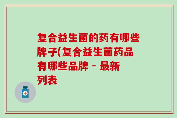复合益生菌的药有哪些牌子(复合益生菌药品有哪些品牌 - 新列表 复合益生菌的药有哪些牌子(复合益生菌药品有哪些品牌 - 新列表