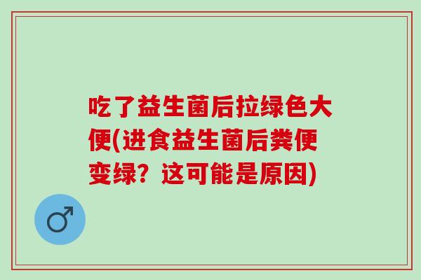 吃了益生菌后拉绿色大便(进食益生菌后粪便变绿？这可能是原因)