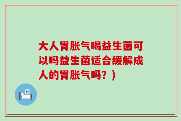 大人胃喝益生菌可以吗益生菌适合缓解成人的胃吗?) 大人胃喝益生菌可以吗益生菌适合缓解成人的胃吗?)