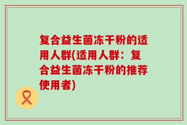 复合益生菌冻干粉的适用人群(适用人群：复合益生菌冻干粉的推荐使用者)