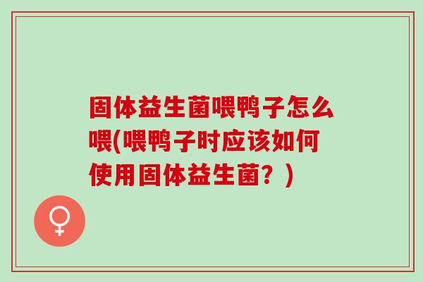 固体益生菌喂鸭子怎么喂(喂鸭子时应该如何使用固体益生菌?) 固体益生菌喂鸭子怎么喂(喂鸭子时应该如何使用固体益生菌?)