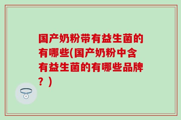 国产奶粉带有益生菌的有哪些(国产奶粉中含有益生菌的有哪些品牌?) 国产奶粉带有益生菌的有哪些(国产奶粉中含有益生菌的有哪些品牌?)