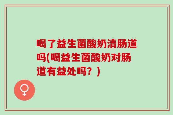 喝了益生菌酸奶清肠道吗(喝益生菌酸奶对肠道有益处吗?) 喝了益生菌酸奶清肠道吗(喝益生菌酸奶对肠道有益处吗?)
