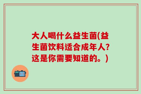 大人喝什么益生菌(益生菌饮料适合成年人?这是你需要知道的。) 大人喝什么益生菌(益生菌饮料适合成年人?这是你需要知道的。)