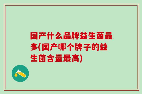 国产什么品牌益生菌多(国产哪个牌子的益生菌含量高) 国产什么品牌益生菌多(国产哪个牌子的益生菌含量高)