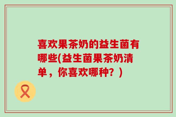 喜欢果茶奶的益生菌有哪些(益生菌果茶奶清单,你喜欢哪种?) 喜欢果茶奶的益生菌有哪些(益生菌果茶奶清单,你喜欢哪种?)