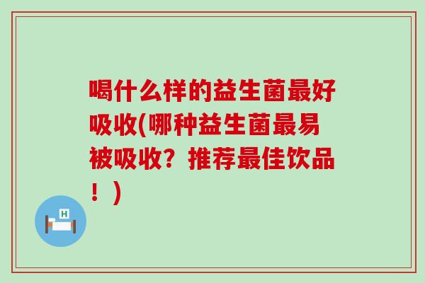喝什么样的益生菌好吸收(哪种益生菌易被吸收?推荐佳饮品!) 喝什么样的益生菌好吸收(哪种益生菌易被吸收?推荐佳饮品!)