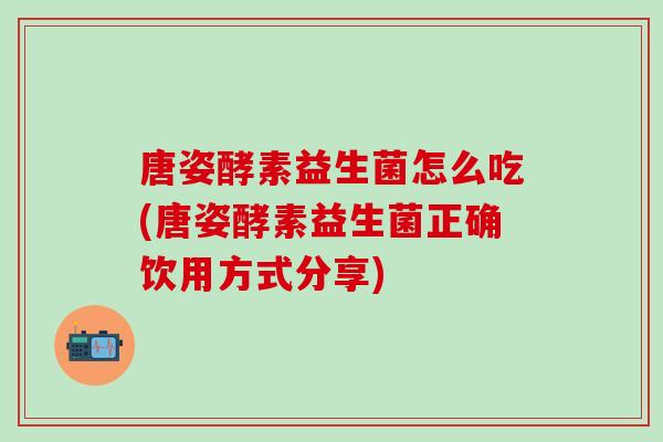 唐姿酵素益生菌怎么吃(唐姿酵素益生菌正确饮用方式分享) 唐姿酵素益生菌怎么吃(唐姿酵素益生菌正确饮用方式分享)